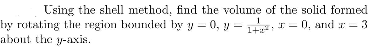 Using the shell method, find the volume of the solid formed
:0, and x
1
by rotating the region bounded by y = 0, y = , x =
about the y-axis.
= 3
1+x² »
