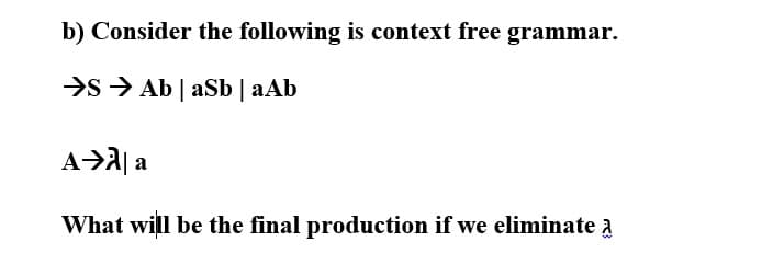 b) Consider the following is context free grammar.
>s > Ab | aSb | aAb
A>A| a
What will be the final production if we eliminate a
