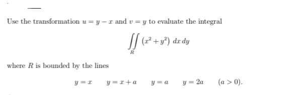Use the transformation u = y – x and v = y to evaluate the integral
+y?) dr dy
R
where R is bounded by the lines
y =1
y = r+ a
y = a
y = 2a
(a > 0).
