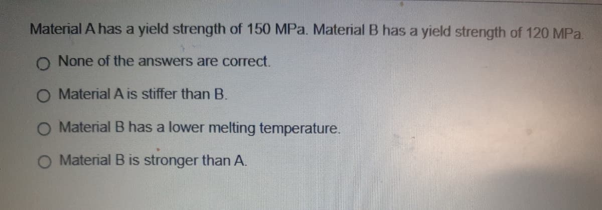 Material A has a yield strength of 150 MPa. Material B has a yield strength of 120 MPa.
O None of the answers are correct.
O Material A is stiffer than B.
O Material B has a lower melting temperature.
O Material B is stronger than A.
