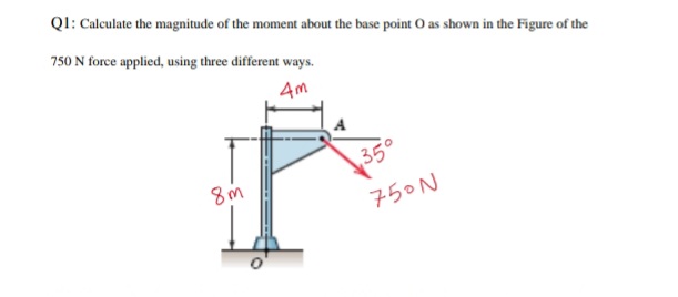 QI: Calculate the magnitude of the moment about the base point O as shown in the Figure of the
750 N force applied, using three different ways.
4m
35°
750N
