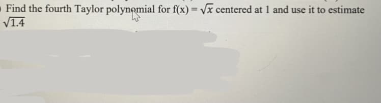 Find the fourth Taylor polynomial for f(x) = Vx centered at 1 and use it to estimate
V1.4
%3D
