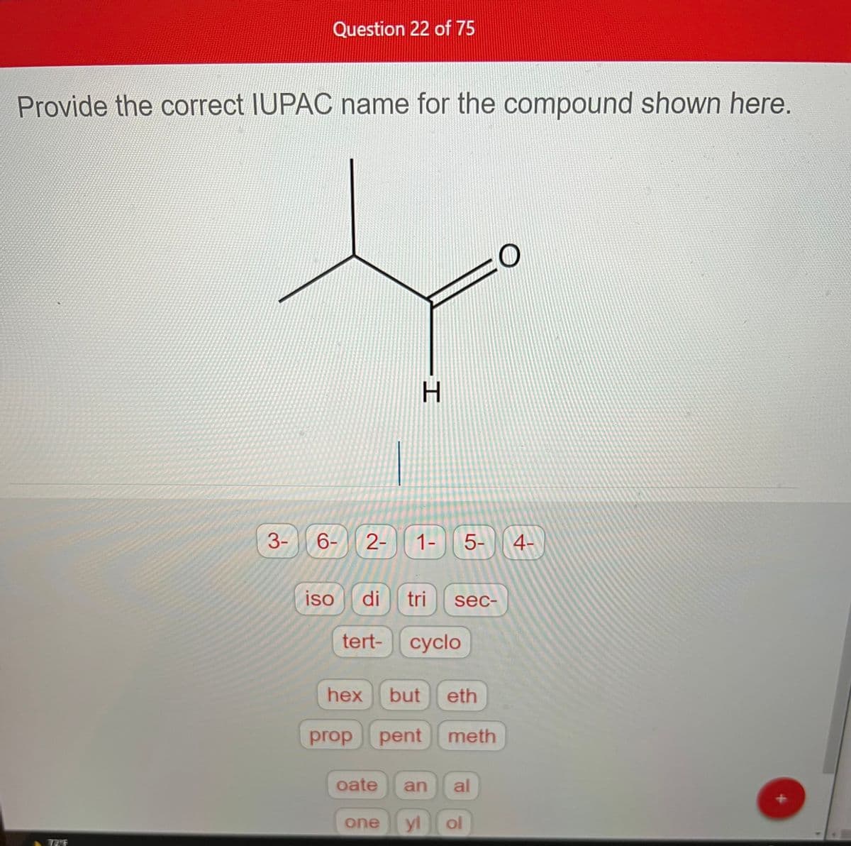 Provide the correct IUPAC name for the compound shown here.
TLF
Question 22 of 75
3-
6- 2-
H
1-
O
5- 4-
iso di tri sec-
tert- cyclo
oate an
hex but eth
prop pent meth
al
one yl ol
+