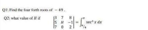 QI Find the four forth roots of-49.
Q2) what value of H if
13 7
5 H -1 =
sec x dx
7 0
2
