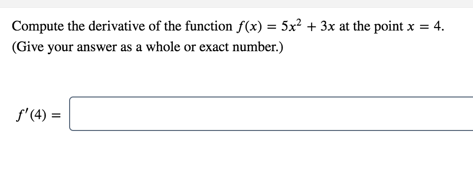 Compute the derivative of the function f(x) = 5x² + 3x at the point x = 4.
(Give your answer as a whole or exact number.)
f'(4) =
%3D
