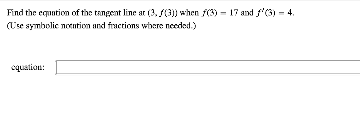 Find the equation of the tangent line at (3, f(3)) when f(3)
17 and f'(3) = 4.
(Use symbolic notation and fractions where needed.)
equation:
