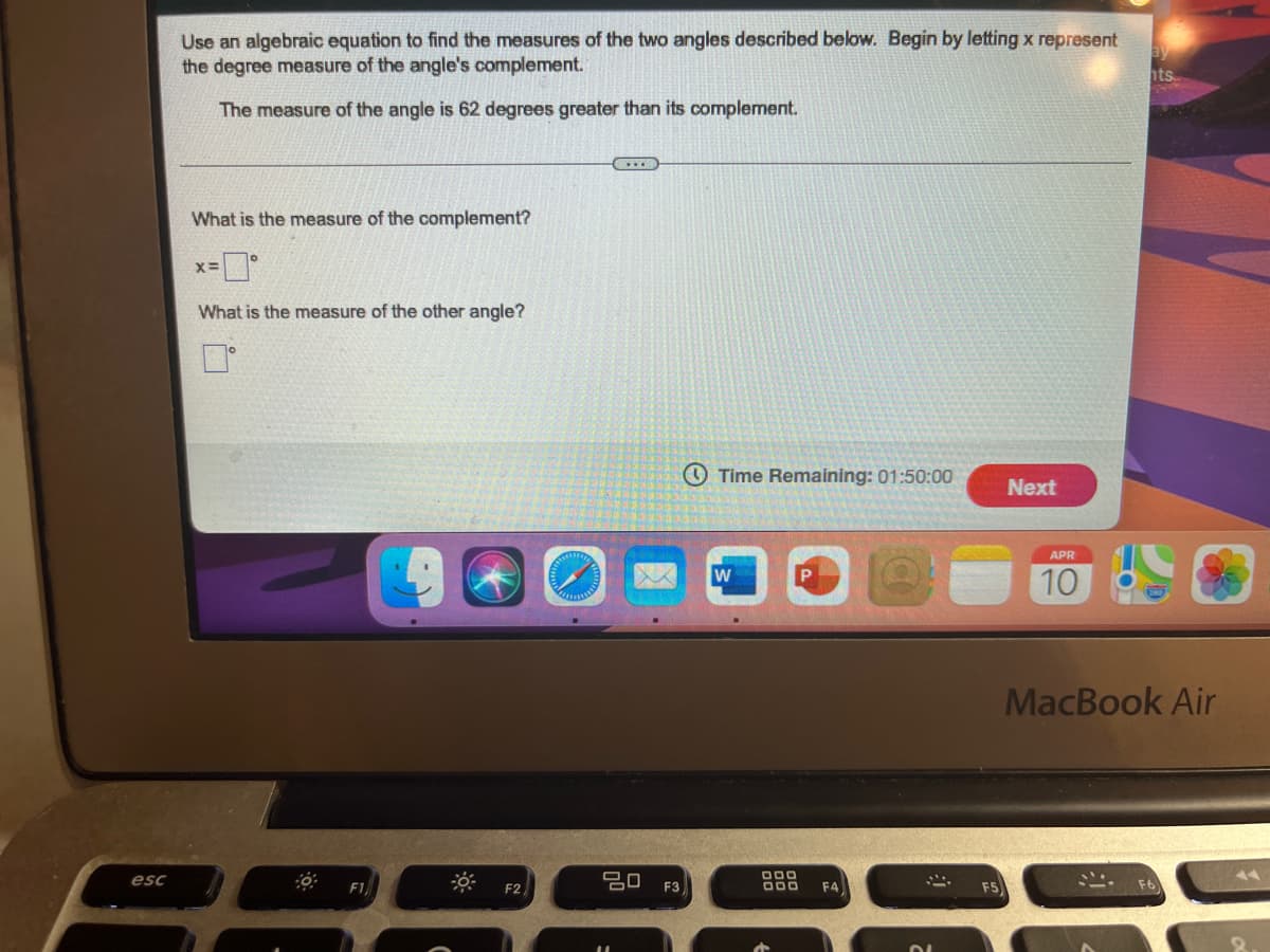 Use an algebraic equation to find the measures of the two angles described below. Begin by letting x represent
the degree measure of the angle's complement.
hts.
The measure of the angle is 62 degrees greater than its complement.
What is the measure of the complement?
What is the measure of the other angle?
O Time Remaining: 01:50:00
Next
APR
10
MacBook Air
esc
F1
F4
F5
F2
F3
