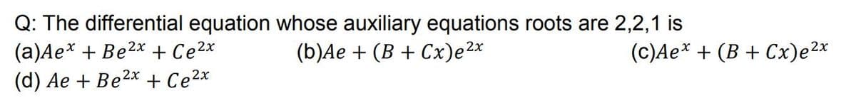 Q: The differential equation whose auxiliary equations roots are 2,2,1 is
(a)Ae* + Be2x + Ce2x
(d) Ae + Be2x + Ce2x
(b)Ae + (B + Cx)e2x
(c)Ae* + (B + Cx)e2x
