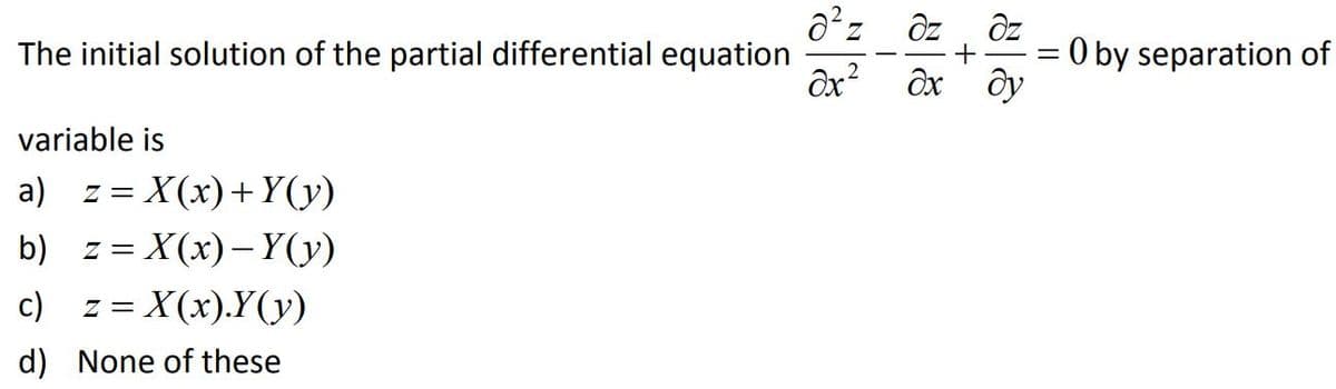 az ôz
ôx? Ox ôy
Oz
O by separation of
The initial solution of the partial differential equation
variable is
a) z= X(x)+Y(y)
b) z= X(x)– Y(y)
c)
Z =
X(x).Y(y)
d) None of these
