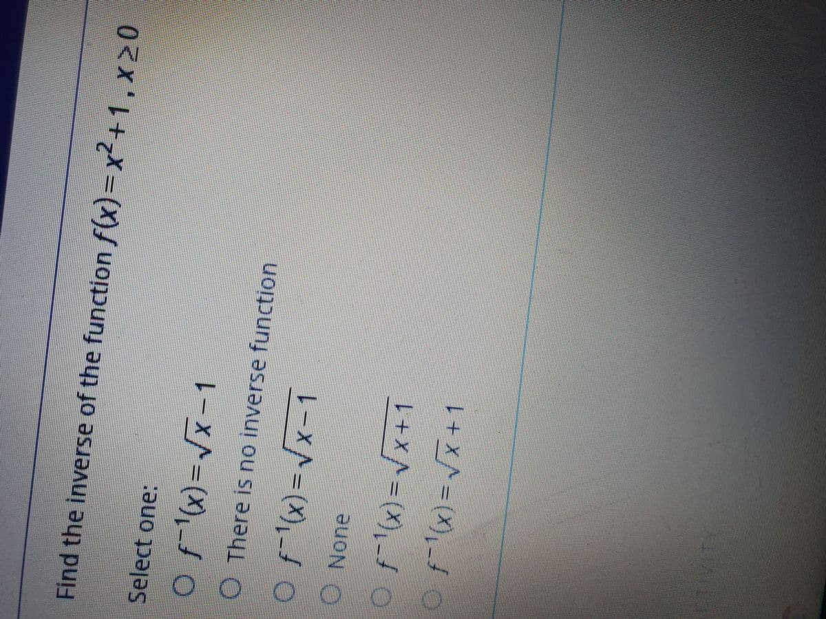 Find the inverse of the function f(x)=x²+1, x20
Select one:
| -XA= (X),
None
Of 'x)=Vx+1
Ofx) =Jx+ 1
