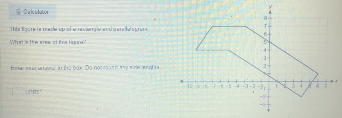 Calculator
8-
7.
This figure is made up of a rectangle and parallelogram.
What is the area of this figure?
4-
3-
Enter your answer in the box. Do not round any side lengths.
2+
10-9-8-7-6-5-4-3
units2
