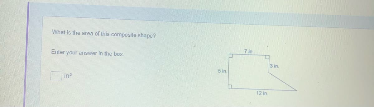 What is the area of this composite shape?
7 in.
Enter your answer in the box.
3 in.
5 in.
Din?
12 in.
