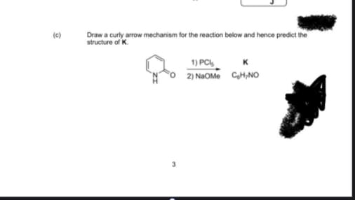 Draw a curly arrow mechanism for the reaction below and hence predict the
structure of K.
(c)
1) PCI,
2) NAOME
CyH,NO
