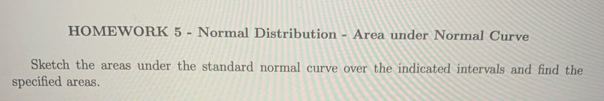 HOMEWORK 5 - Normal Distribution - Area under Normal Curve
Sketch the areas under the standard normal curve over the indicated intervals and find the
specified areas.
