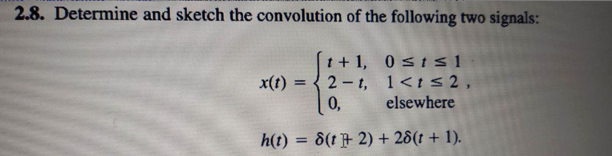 2.8. Determine and sketch the convolution of the following two signals:
t+1, 0≤t≤1
2-t,
1<t≤ 2,
0.
elsewhere
h(t) = 8(t+ 2) + 28(1 + 1).
x(t)