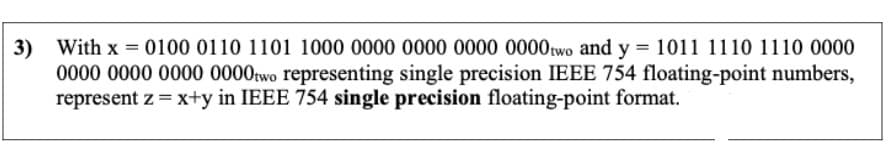 3)
0000 0000 0000 0000rwo representing single precision IEEE 754 floating-point numbers,
represent z = x+y in IEEE 754 single precision floating-point format.
With x = 0100 0110 1101 1000 0000 0000 0000 0000two and y = 1011 1110 1110 0000
%3D
