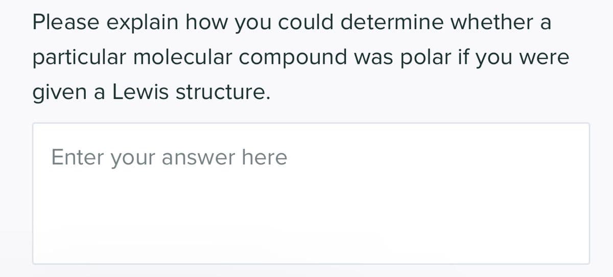 Please explain how you could determine whether a
particular molecular compound was polar if you were
given a Lewis structure.
Enter your answer here