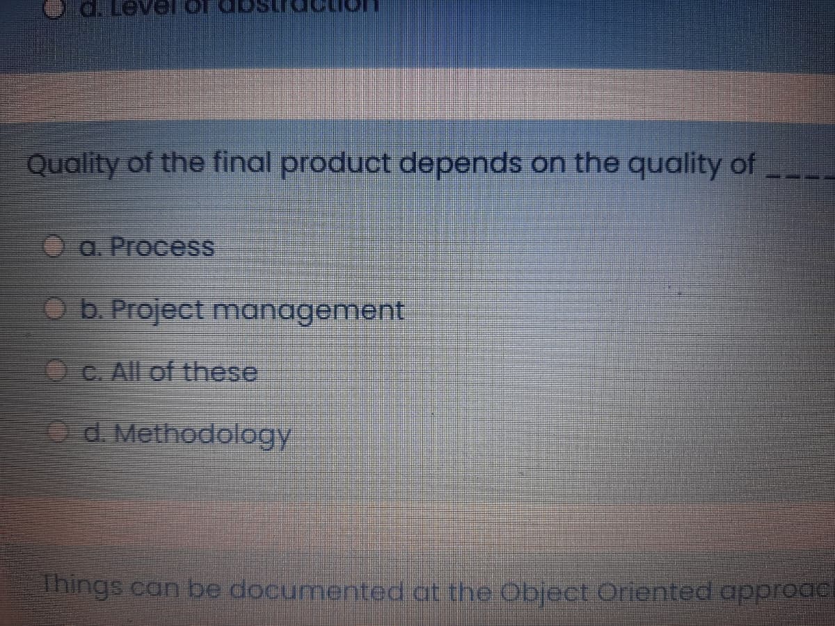 Quality of the final product depends on the quality of
a. Process
O b. Project management
C. All of these
Od. Methodology
Things can be documented at the Objeet Oriented approde

