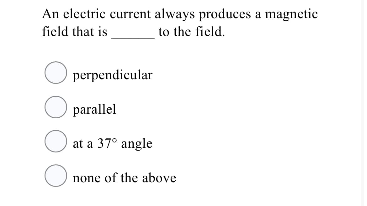 An electric current always produces a magnetic
field that is
to the field.
O perpendicular
parallel
at a 37° angle
none of the above
