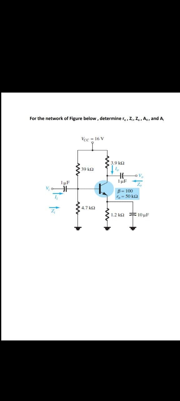 For the network of Figure below , determiner,, Z, Z, , Ay, and A,
Vcc = 16 V
3.9 kQ
39 k2
1µF
B= 100
r= 50 k2
4.7 kQ
1.2 k2 # 10 µF
