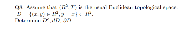 Q8. Assume that (R²,T) is the usual Euclidean topological space.
D = {(x, y) E R², y = x} C R².
Determine D°, dD, aD.
