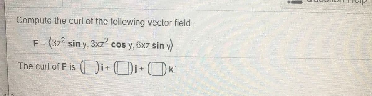 Compute the curl of the following vector field.
F = (3z2 sin y, 3xz2 cos y, 6xz sin y)
The curl of F is Di+ Di+ ( D k.
