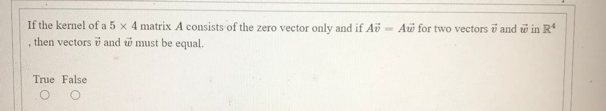 If the kernel of a 5 x 4 matrix A consists of the zero vector only and if Av = Aw for two vectors v and w in R*
|3|
then vectors v and w must be equal.
True False
