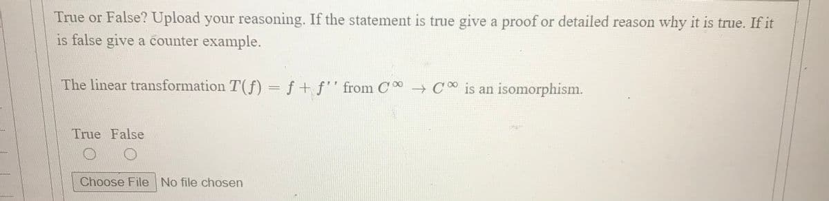 True or False? Upload your reasoning. If the statement is true give a proof or detailed reason why it is true. If it
is false give a counter example.
The linear transformation T(f) = f+ f'' from C C* is an isomorphism.
True False
Choose File No file chosen
