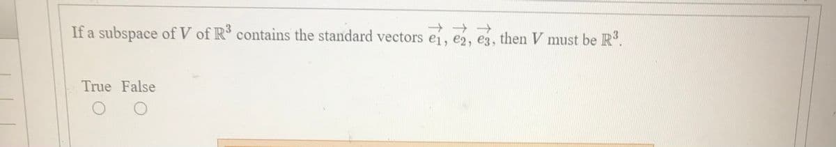 If a subspace of V of R contains the standard vectors ei, e2, e3, then V must be R.
True False
