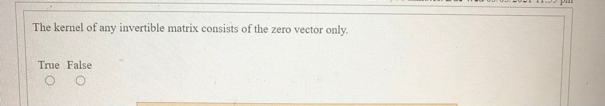 The kernel of any invertible matrix consists of the zero vector only.
True False
