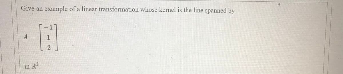 Give an example of a linear transformation whose kernel is the line spanned by
A =
in R.
2)
