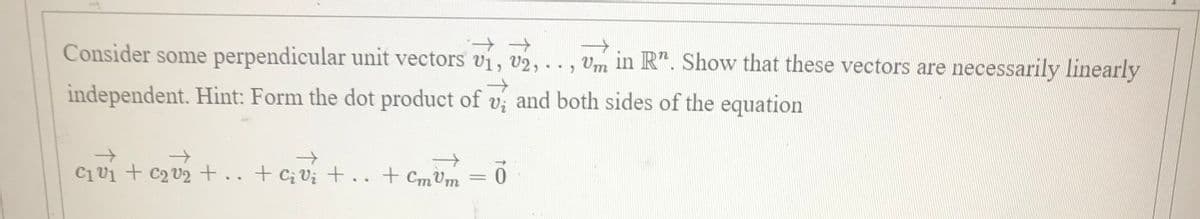 Consider some perpendicular unit vectors vi, V2,
.., Vm in R". Show that these vectors are necessarily linearly
->
independent. Hint: Form the dot product of v; and both sides of the equation
->
Cv1 + C2 V2+.. + Cv; +.. + Cm Um
.3.
