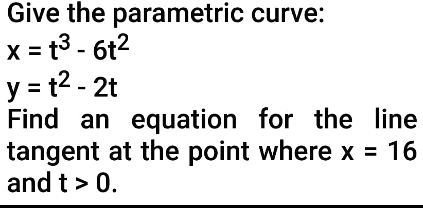 Give the parametric curve:
x = t3 - 6t2
y = t2 - 2t
Find an equation for the line
tangent at the point where x = 16
and t > 0.
X
%3D
