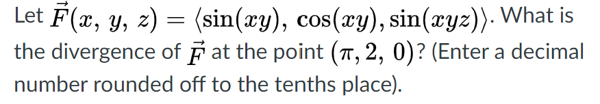 Let F(x, y, z) = (sin(xy), cos(ry), sin(xyz)). What is
the divergence of F at the point (T, 2, 0)? (Enter a decimal
у, 2
number rounded off to the tenths place).
