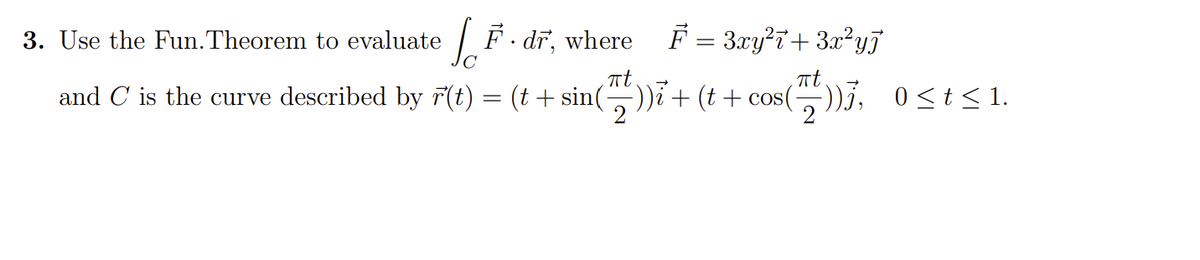 3. Use the Fun.Theorem to evaluate
|F - dr, where
F = 3xy?7+ 3x²yi
nt
and C is the curve described by r(t) = (t + sin())i + (t + cos(
2
