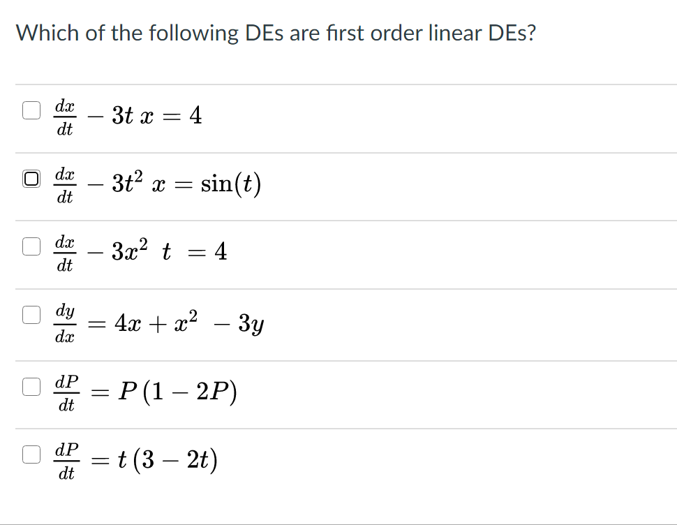 Which of the following DEs are fırst order linear DEs?
dx
- 3t x = 4
dt
-
dx
3t? x
sin(t)
-
dt
dx
- 3x2 t
4
dt
dy
4x + x2 – 3y
dx
dP
= P (1 – 2P)
dt
dP
= t (3 – 2t)
dt
