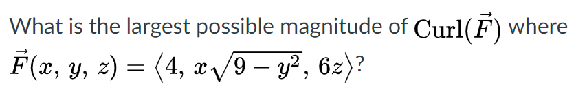 What is the largest possible magnitude of Curl(F) where
F(x, Y, z) = (4, x /9 – y², 6z)?
