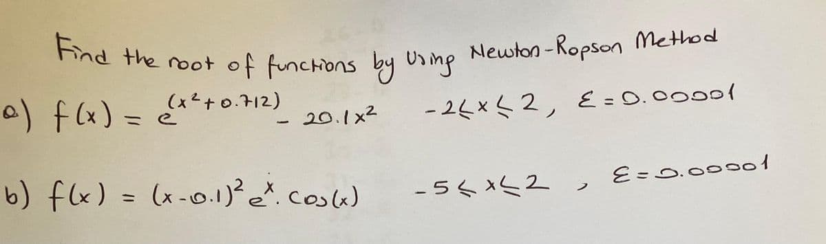 Find the root of functions by Using Newton-Ropson Method
a) f(x) = (x² +0.712)
e
20.1x²
- 26 x ≤ 2, E=0.00001
1
b) f(x) = (x-0.1)² ex. Cos(x)
-5≤x≤2
E=0.00001