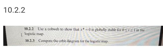 10.2.2
10.2.2 Use a cobweb to show that x* = 0 is globally stable for 0 <r<Lin the
| logistic map.
10.2.3 Compute the orbit diagram for the logistic map.
