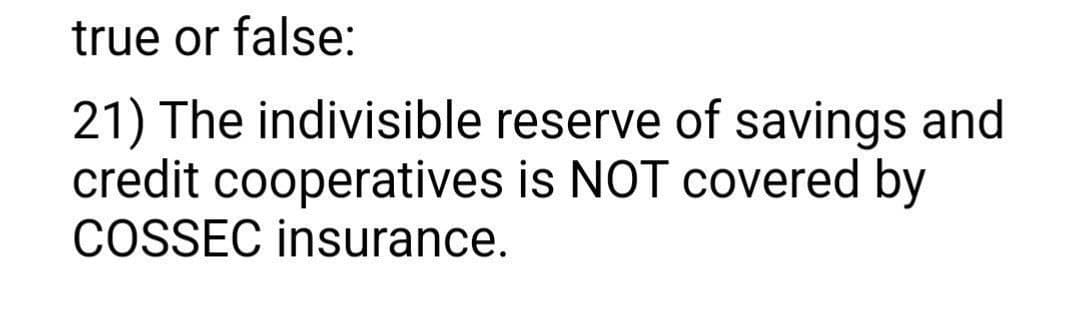 true or false:
21) The indivisible reserve of savings and
credit cooperatives is NOT covered by
COSSEC insurance.
