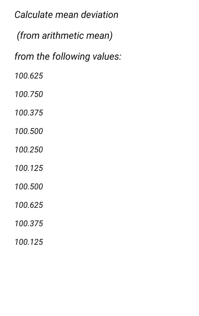 Calculate mean deviation
(from arithmetic mean)
from the following values:
100.625
100.750
100.375
100.500
100.250
100.125
100.500
100.625
100.375
100.125
