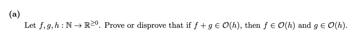 (a)
Let f, g, h : N –→ R²0. Prove or
disprove that if f +g € O(h), then f e O(h) and g E O(h).
