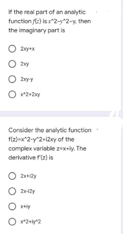 If the real part of an analytic
function f(z) is.x^2-y^2-y, then
the imaginary part is
O 2xy+x
O 2xy
2xy-y
x^2+2xy
Consider the analytic function
f(z)=x^2-y^2+i2xy of the
complex variable z=x+iy. The
derivative f'(z) is
2x+i2y
2x-i2y
x+iy
O x^2+iy^2
