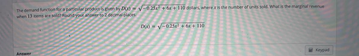 The demand function for a particular product is given by D(x) = V-0.25x² + 6x + 110 dollars, where x is the number of units sold. What is the marginal revenue
when 13 items are sold? Round your answer to 2 decimal places.
D(x) = V-0.25x² + 6x + 110
E Keypad
Answer
