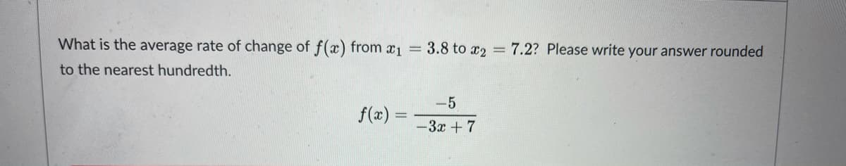 What is the average rate of change of f(x) from x1 =
3.8 to x2 = 7.2? Please write your answer rounded
to the nearest hundredth.
-5
f(x):
-3x + 7
