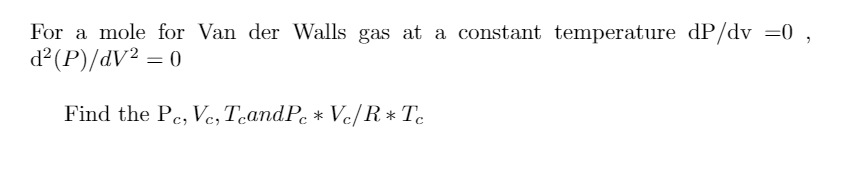 For a mole for Van der Walls gas at a constant temperature dP/dv =0 ,
d?(P)/dV² = 0
Find the Pe, Ve,TeandPe * Vc/R* Tc
