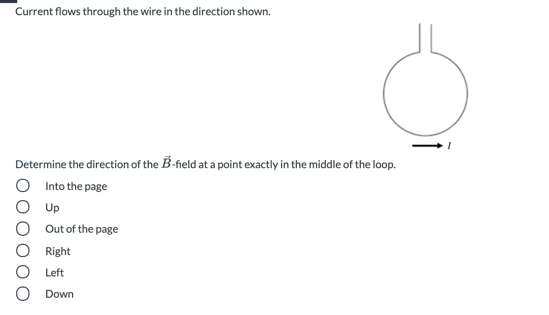 Current flows through the wire in the direction shown.
Determine the direction of the B-field at a point exactly in the middle of the loop.
Into the page
Up
Out of the page
Right
Left
O Down
O O O
