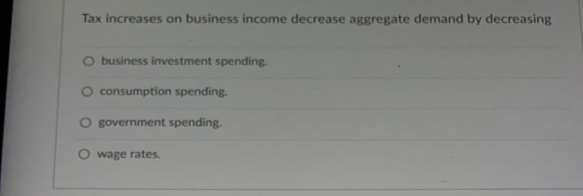 Tax increases on business income decrease aggregate demand by decreasing
O business investment spending.
O consumption spending.
government spending.
wage rates.
