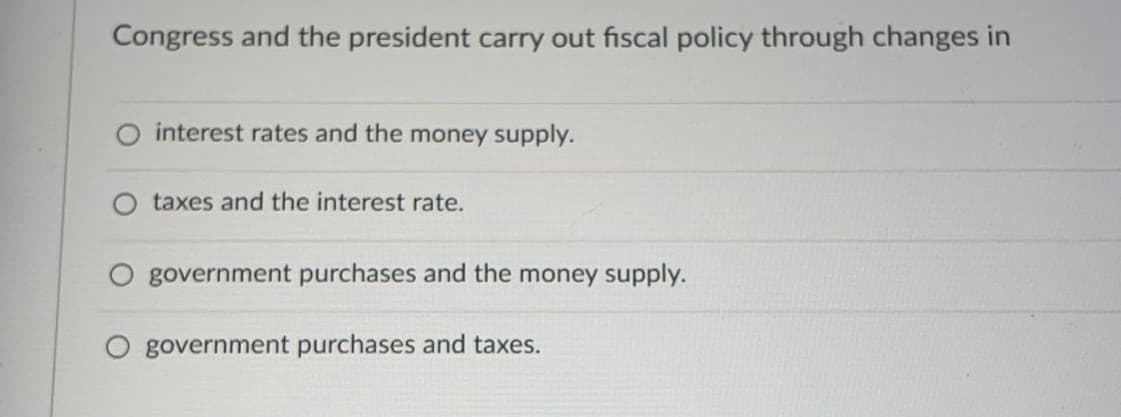 Congress and the president carry out fiscal policy through changes in
interest rates and the money supply.
O taxes and the interest rate.
government purchases and the money supply.
O government purchases and taxes.
