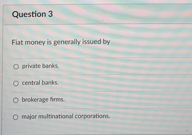 Question 3
Fiat money is generally issued by
O private banks.
O central banks.
O brokerage firms.
O major multinational corporations.
